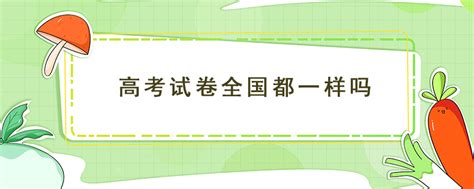 高考试卷全国都一样吗,并不相同(分为全国卷和自主命题卷)