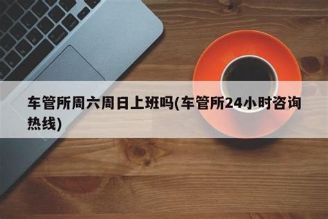车管所24小时咨询热线上班时间多少周六周日上班吗 车管所咨询热