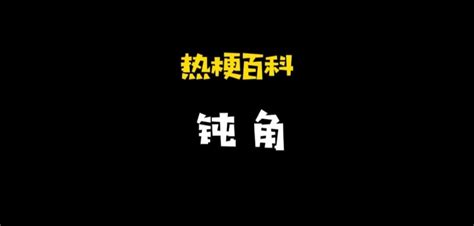 钝角什么意思网络用语有什么梗 一种莫名其妙无厘头的抽象文化展